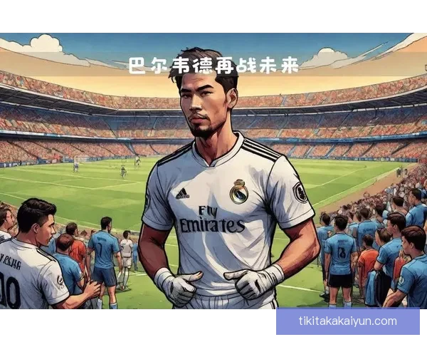 巴尔韦德在皇马的未来发展与表现趋势分析